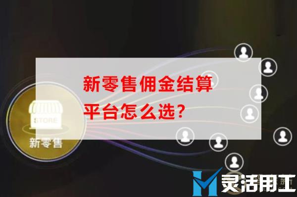 京灵财税灵活用工平台告诉你，新零售佣金结算平台怎么选？